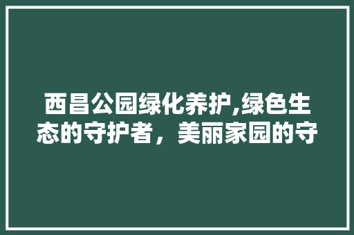 西昌公园绿化养护,绿色生态的守护者，美丽家园的守护神 蔬菜种植