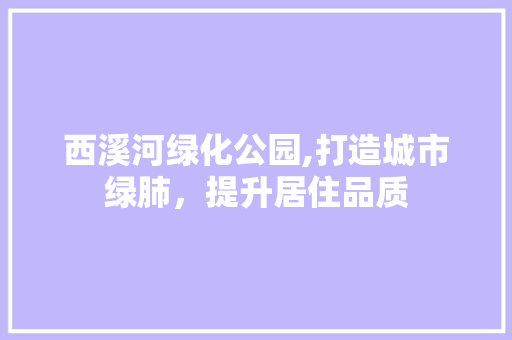 西溪河绿化公园,打造城市绿肺，提升居住品质