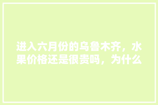 进入六月份的乌鲁木齐，水果价格还是很贵吗，为什么，乌市水果芒果种植基地在哪里。 进入六月份的乌鲁木齐，水果价格还是很贵吗，为什么，乌市水果芒果种植基地在哪里。 畜牧养殖