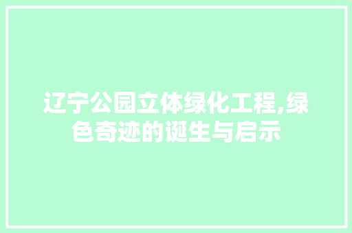 辽宁公园立体绿化工程,绿色奇迹的诞生与启示