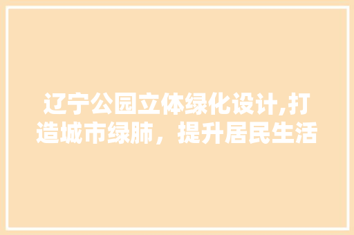 辽宁公园立体绿化设计,打造城市绿肺，提升居民生活品质