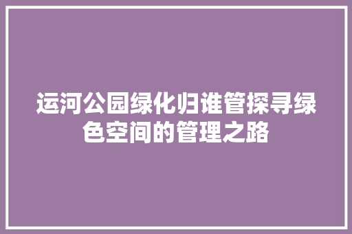 运河公园绿化归谁管探寻绿色空间的管理之路