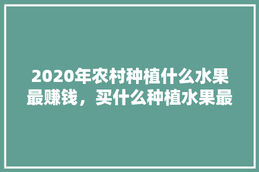 2020年农村种植什么水果最赚钱，买什么种植水果最赚钱呢视频。 2020年农村种植什么水果最赚钱，买什么种植水果最赚钱呢视频。 家禽养殖