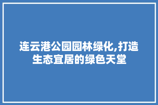 连云港公园园林绿化,打造生态宜居的绿色天堂