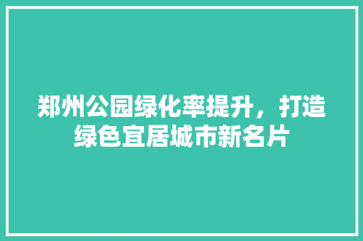 郑州公园绿化率提升，打造绿色宜居城市新名片