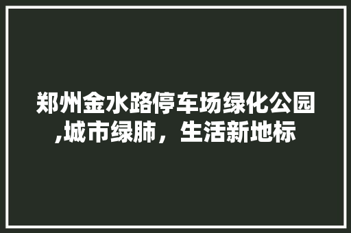 郑州金水路停车场绿化公园,城市绿肺，生活新地标