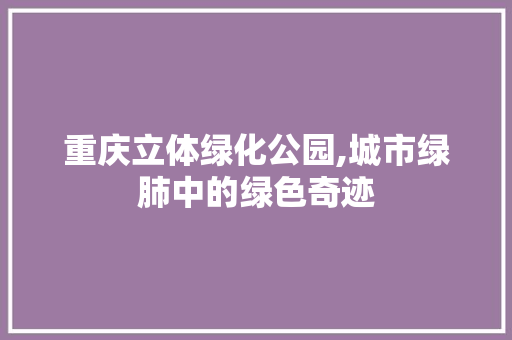 重庆立体绿化公园,城市绿肺中的绿色奇迹