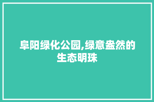 阜阳绿化公园,绿意盎然的生态明珠