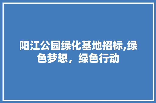 阳江公园绿化基地招标,绿色梦想，绿色行动