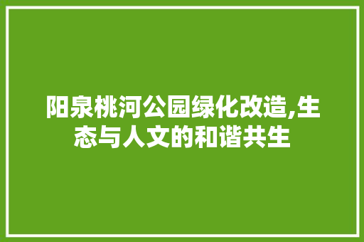 阳泉桃河公园绿化改造,生态与人文的和谐共生