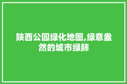 陕西公园绿化地图,绿意盎然的城市绿肺