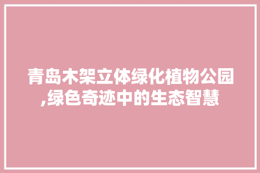 青岛木架立体绿化植物公园,绿色奇迹中的生态智慧