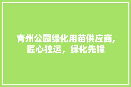 青州公园绿化用苗供应商,匠心独运，绿化先锋