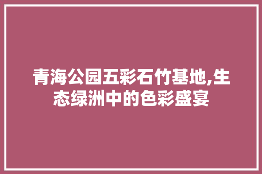 青海公园五彩石竹基地,生态绿洲中的色彩盛宴 家禽养殖