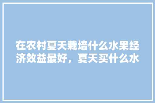 在农村夏天栽培什么水果经济效益最好，夏天买什么水果种植最好。