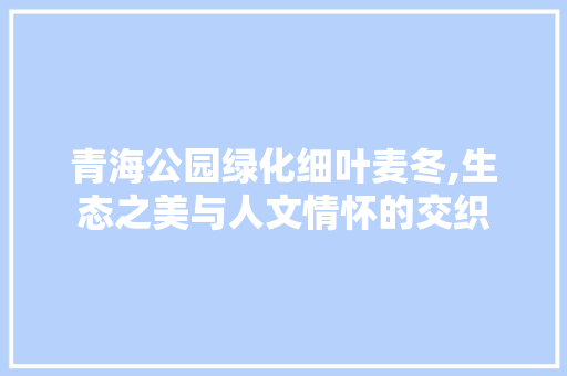 青海公园绿化细叶麦冬,生态之美与人文情怀的交织