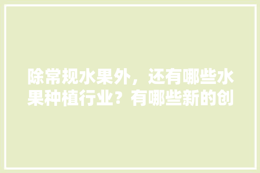 除常规水果外，还有哪些水果种植行业？有哪些新的创业空间，水果种植大全图片。 除常规水果外，还有哪些水果种植行业？有哪些新的创业空间，水果种植大全图片。 家禽养殖