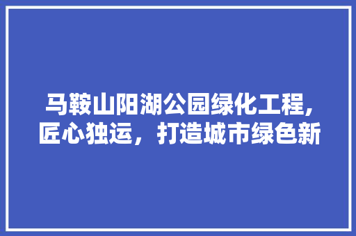 马鞍山阳湖公园绿化工程,匠心独运，打造城市绿色新地标