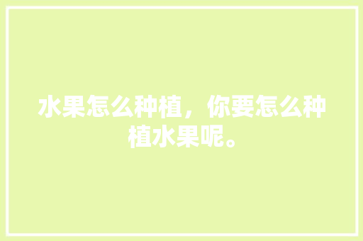 水果怎么种植，你要怎么种植水果呢。 水果怎么种植，你要怎么种植水果呢。 土壤施肥