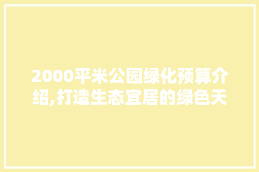 2000平米公园绿化预算介绍,打造生态宜居的绿色天堂