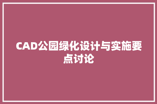 CAD公园绿化设计与实施要点讨论(公园绿化设计平面图cad)