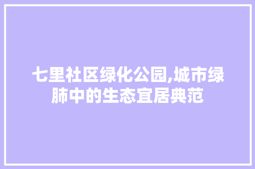 七里社区绿化公园,城市绿肺中的生态宜居典范