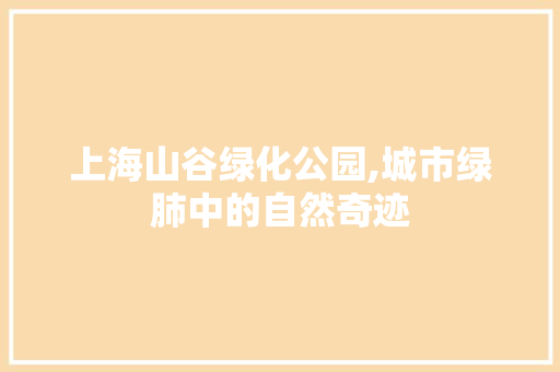 上海山谷绿化公园,城市绿肺中的自然奇迹