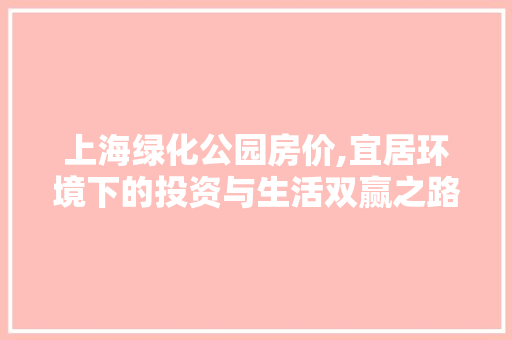 上海绿化公园房价,宜居环境下的投资与生活双赢之路 水果种植