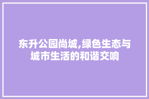 东升公园尚城,绿色生态与城市生活的和谐交响