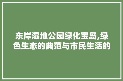 东岸湿地公园绿化宝岛,绿色生态的典范与市民生活的乐园