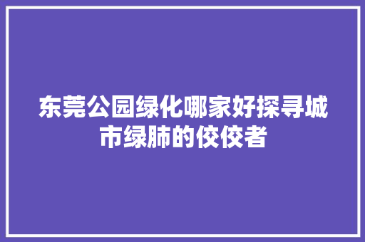 东莞公园绿化哪家好探寻城市绿肺的佼佼者