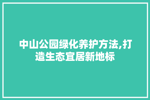 中山公园绿化养护方法,打造生态宜居新地标