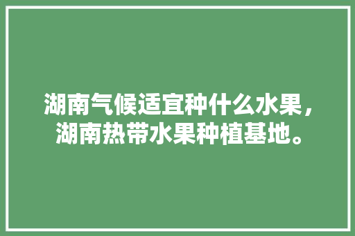 湖南气候适宜种什么水果，湖南热带水果种植基地。 湖南气候适宜种什么水果，湖南热带水果种植基地。 畜牧养殖