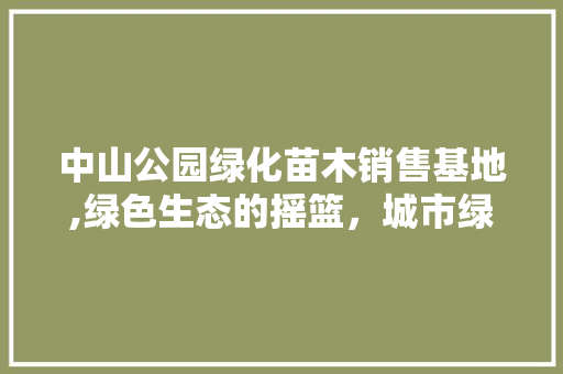 中山公园绿化苗木销售基地,绿色生态的摇篮，城市绿化的先锋