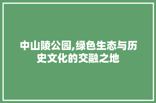 中山陵公园,绿色生态与历史文化的交融之地