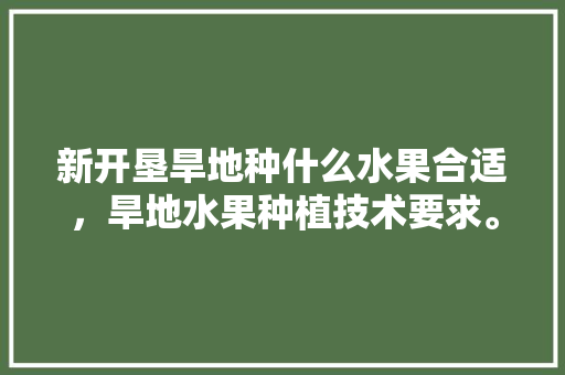 新开垦旱地种什么水果合适，旱地水果种植技术要求。