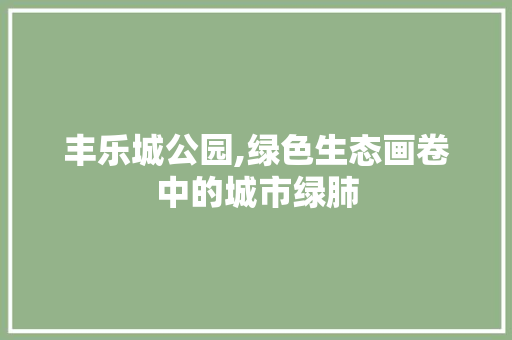 丰乐城公园,绿色生态画卷中的城市绿肺