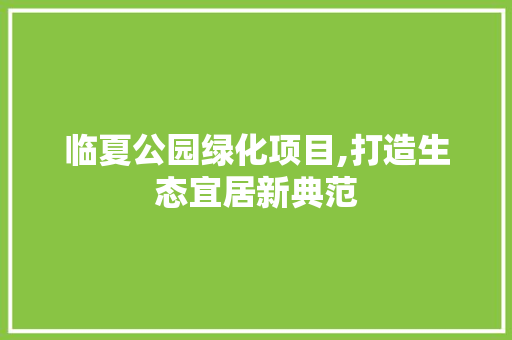 临夏公园绿化项目,打造生态宜居新典范