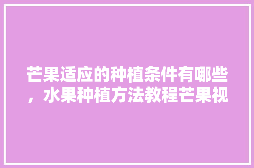 芒果适应的种植条件有哪些，水果种植方法教程芒果视频。 芒果适应的种植条件有哪些，水果种植方法教程芒果视频。 家禽养殖