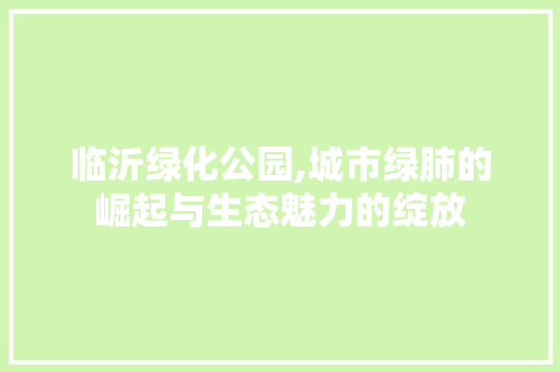 临沂绿化公园,城市绿肺的崛起与生态魅力的绽放