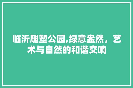 临沂雕塑公园,绿意盎然，艺术与自然的和谐交响