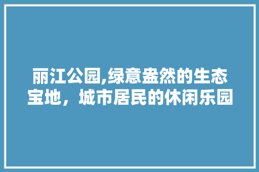 丽江公园,绿意盎然的生态宝地，城市居民的休闲乐园