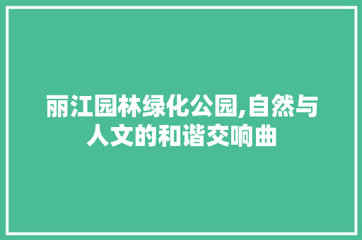 丽江园林绿化公园,自然与人文的和谐交响曲