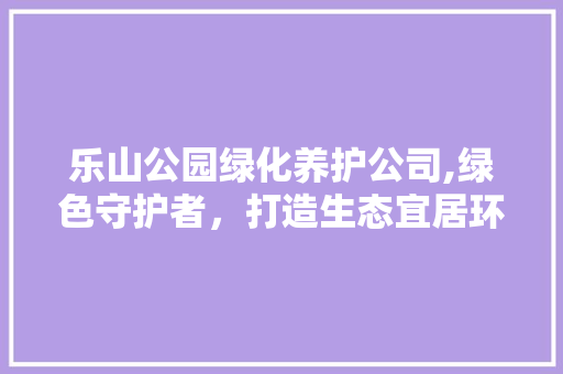 乐山公园绿化养护公司,绿色守护者，打造生态宜居环境