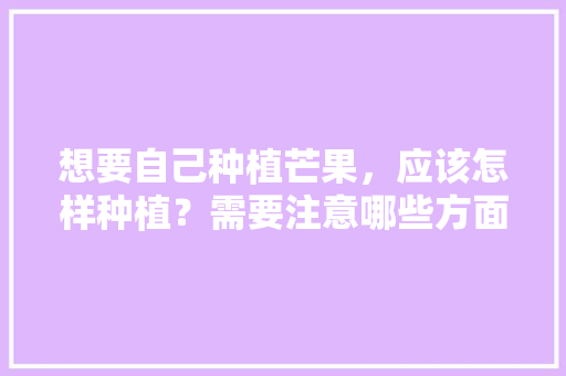 想要自己种植芒果，应该怎样种植？需要注意哪些方面，水果种植方法教程芒果视频。 想要自己种植芒果，应该怎样种植？需要注意哪些方面，水果种植方法教程芒果视频。 水果种植