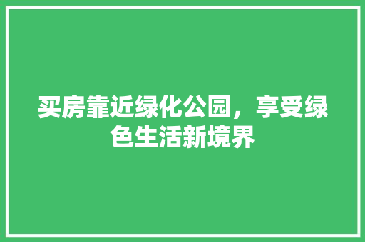 买房靠近绿化公园，享受绿色生活新境界