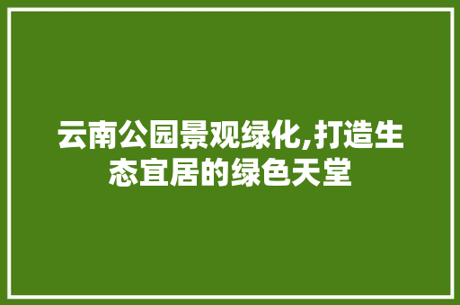 云南公园景观绿化,打造生态宜居的绿色天堂