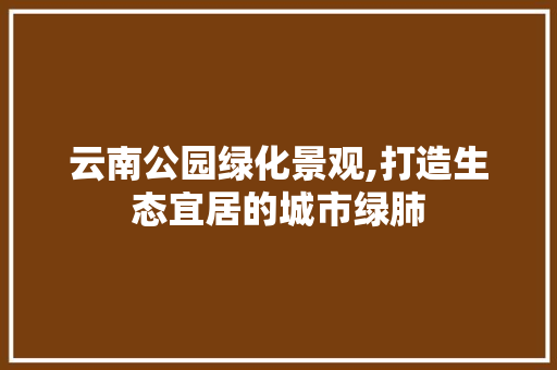 云南公园绿化景观,打造生态宜居的城市绿肺 家禽养殖