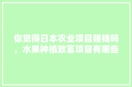 你觉得日本农业项目赚钱吗，水果种植致富项目有哪些。