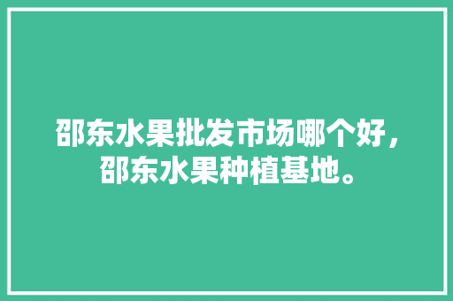 邵东水果批发市场哪个好，邵东水果种植基地。